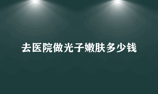 去医院做光子嫩肤多少钱