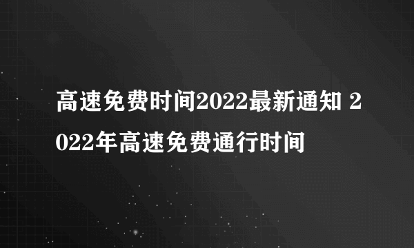 高速免费时间2022最新通知 2022年高速免费通行时间