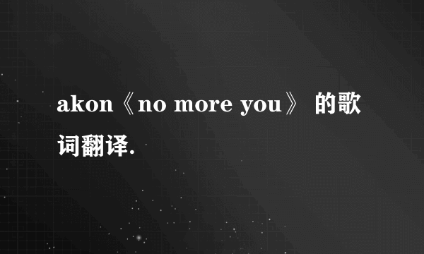 akon《no more you》 的歌词翻译.