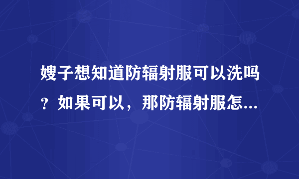 嫂子想知道防辐射服可以洗吗？如果可以，那防辐射服怎么洗是比...