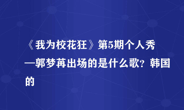 《我为校花狂》第5期个人秀—郭梦苒出场的是什么歌？韩国的