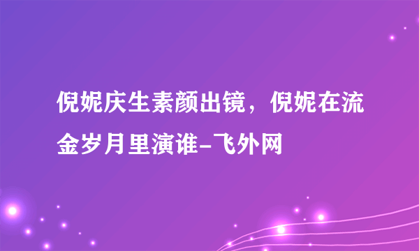 倪妮庆生素颜出镜，倪妮在流金岁月里演谁-飞外网