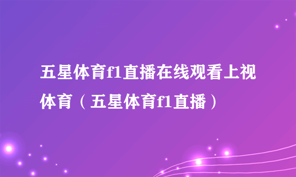 五星体育f1直播在线观看上视体育（五星体育f1直播）