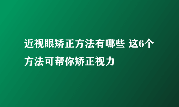 近视眼矫正方法有哪些 这6个方法可帮你矫正视力