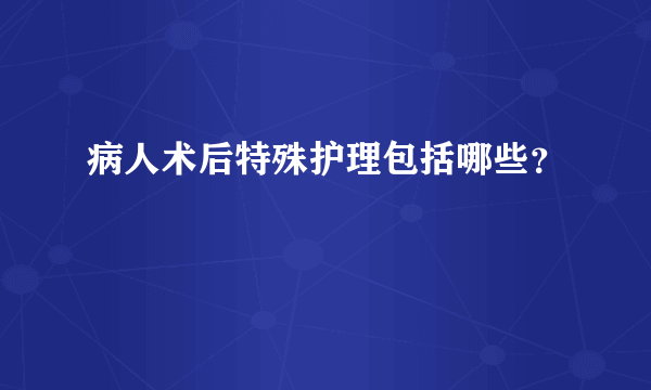 病人术后特殊护理包括哪些？