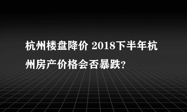 杭州楼盘降价 2018下半年杭州房产价格会否暴跌？