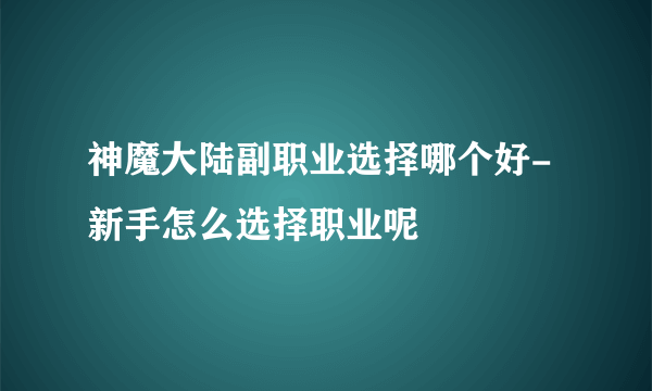 神魔大陆副职业选择哪个好-新手怎么选择职业呢