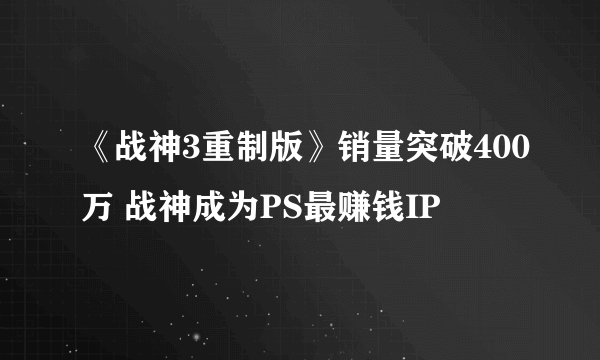 《战神3重制版》销量突破400万 战神成为PS最赚钱IP