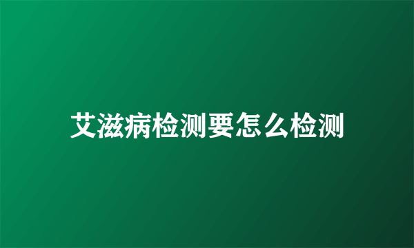 艾滋病检测要怎么检测