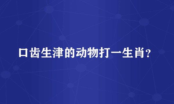 口齿生津的动物打一生肖？
