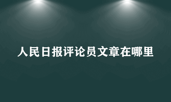 人民日报评论员文章在哪里