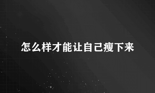 怎么样才能让自己瘦下来