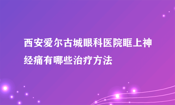西安爱尔古城眼科医院眶上神经痛有哪些治疗方法