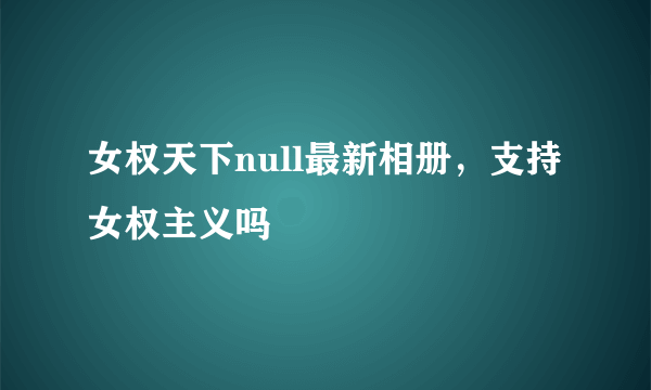女权天下null最新相册，支持女权主义吗