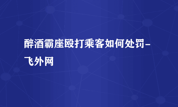 醉酒霸座殴打乘客如何处罚-飞外网