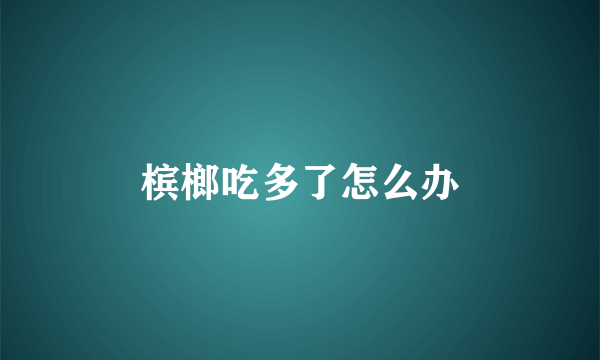 槟榔吃多了怎么办