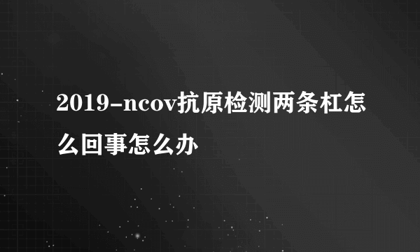 2019-ncov抗原检测两条杠怎么回事怎么办