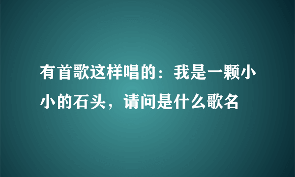 有首歌这样唱的：我是一颗小小的石头，请问是什么歌名