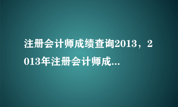 注册会计师成绩查询2013，2013年注册会计师成绩查询时间