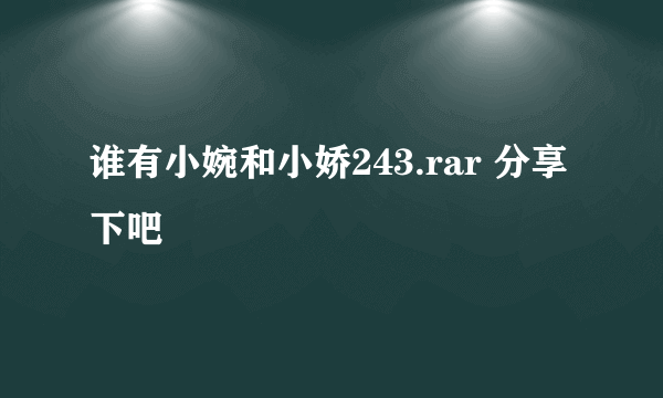 谁有小婉和小娇243.rar 分享下吧