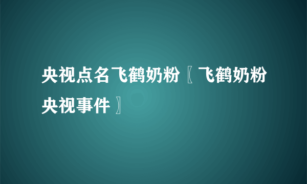 央视点名飞鹤奶粉〖飞鹤奶粉央视事件〗
