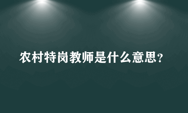 农村特岗教师是什么意思？