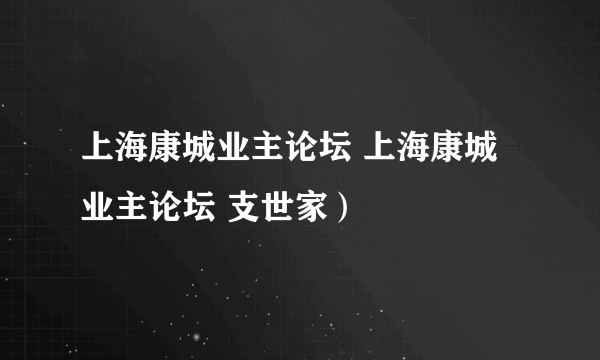 上海康城业主论坛 上海康城业主论坛 支世家)