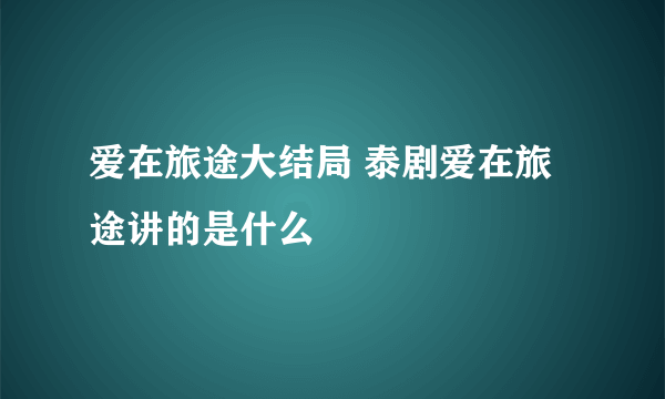 爱在旅途大结局 泰剧爱在旅途讲的是什么