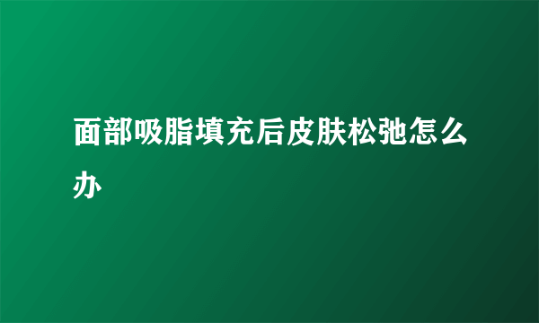 面部吸脂填充后皮肤松弛怎么办