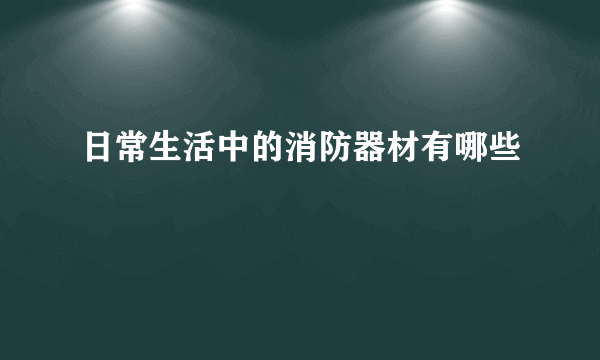 日常生活中的消防器材有哪些