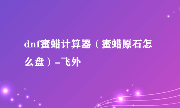 dnf蜜蜡计算器（蜜蜡原石怎么盘）-飞外