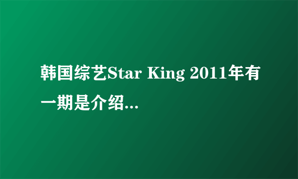 韩国综艺Star King 2011年有一期是介绍快速阅读的是哪一期啊