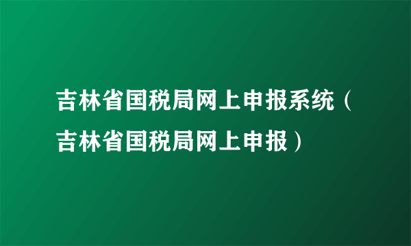吉林省国税局网上申报系统（吉林省国税局网上申报）