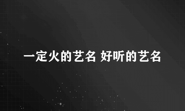 一定火的艺名 好听的艺名