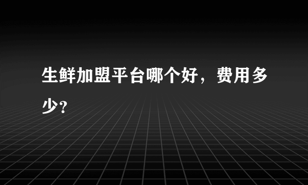 生鲜加盟平台哪个好，费用多少？