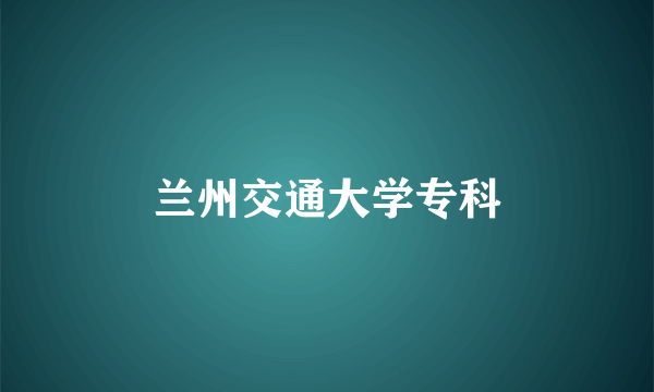 兰州交通大学专科