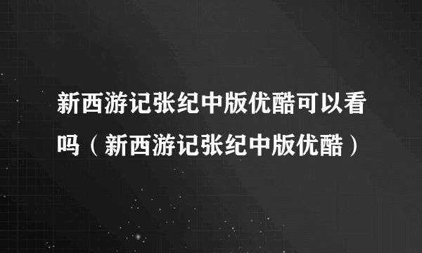 新西游记张纪中版优酷可以看吗（新西游记张纪中版优酷）
