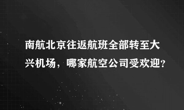 南航北京往返航班全部转至大兴机场，哪家航空公司受欢迎？