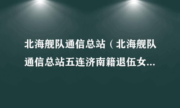 北海舰队通信总站(北海舰队通信总站五连济南籍退伍女兵聚会)-飞外