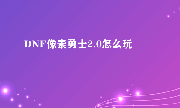 DNF像素勇士2.0怎么玩