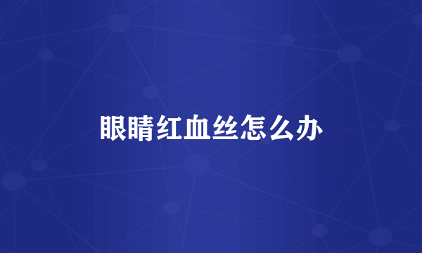眼睛红血丝怎么办