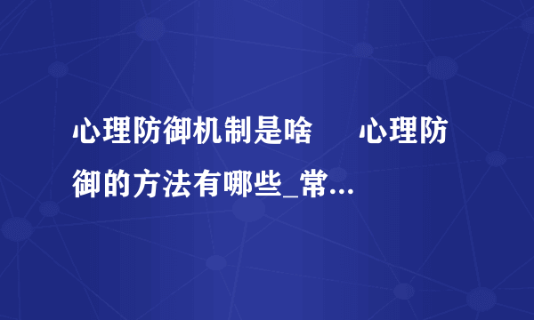 心理防御机制是啥     心理防御的方法有哪些_常用的心理防御方法