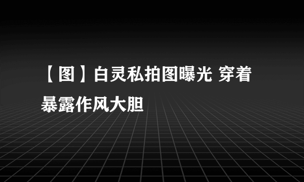【图】白灵私拍图曝光 穿着暴露作风大胆