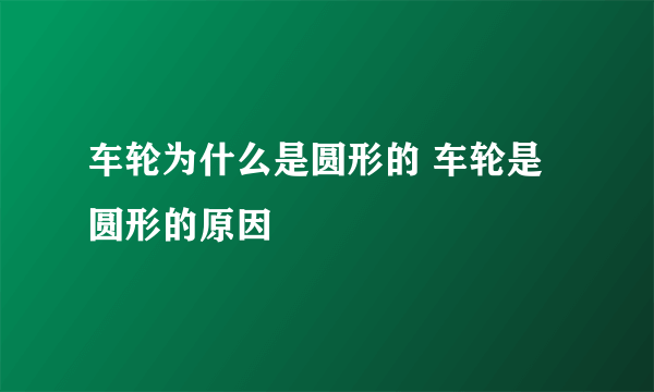 车轮为什么是圆形的 车轮是圆形的原因