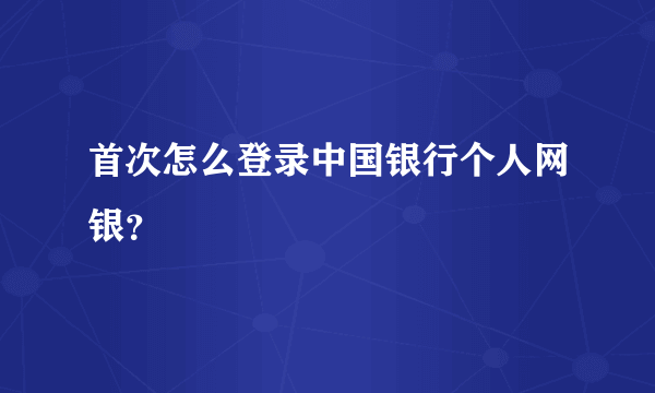 首次怎么登录中国银行个人网银？