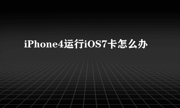 iPhone4运行iOS7卡怎么办