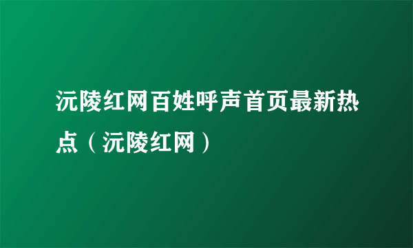 沅陵红网百姓呼声首页最新热点（沅陵红网）