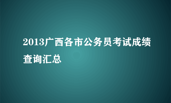 2013广西各市公务员考试成绩查询汇总