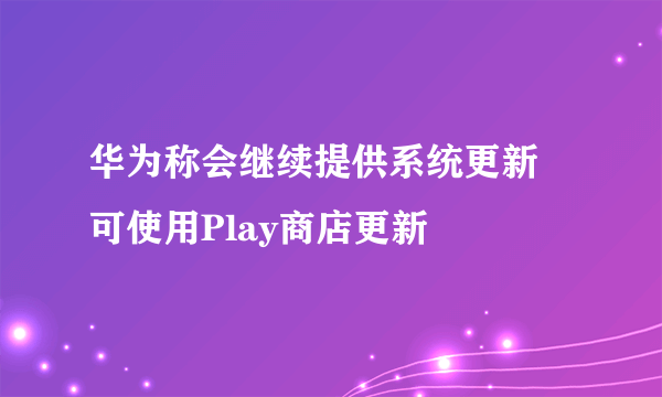 华为称会继续提供系统更新 可使用Play商店更新