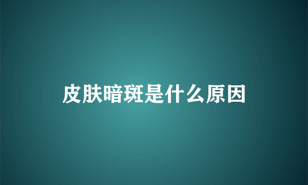 皮肤暗斑是什么原因